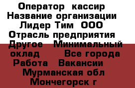 Оператор -кассир › Название организации ­ Лидер Тим, ООО › Отрасль предприятия ­ Другое › Минимальный оклад ­ 1 - Все города Работа » Вакансии   . Мурманская обл.,Мончегорск г.